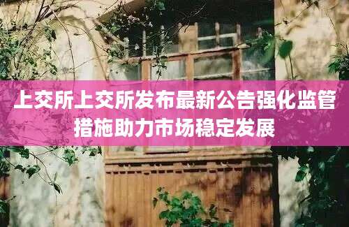 上交所上交所发布最新公告强化监管措施助力市场稳定发展