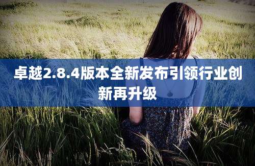 卓越2.8.4版本全新发布引领行业创新再升级
