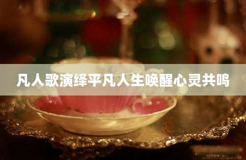 凡人歌演绎平凡人生唤醒心灵共鸣