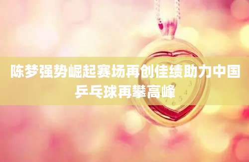 陈梦强势崛起赛场再创佳绩助力中国乒乓球再攀高峰