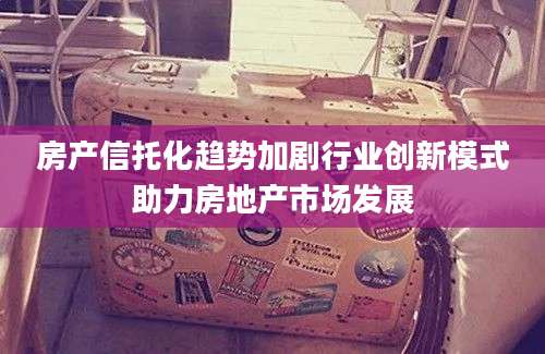 房产信托化趋势加剧行业创新模式助力房地产市场发展