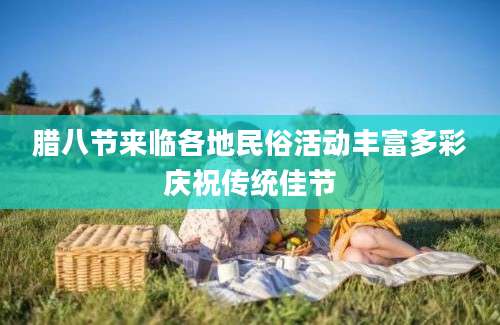 腊八节来临各地民俗活动丰富多彩庆祝传统佳节