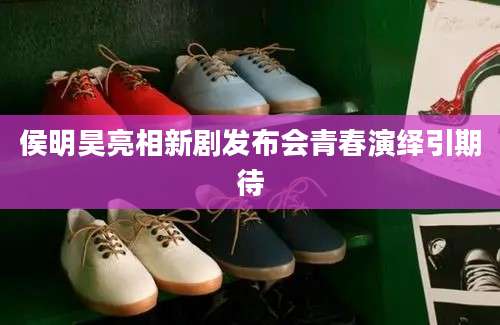 侯明昊亮相新剧发布会青春演绎引期待
