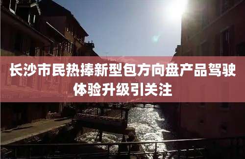 长沙市民热捧新型包方向盘产品驾驶体验升级引关注