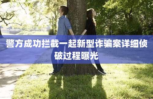 警方成功拦截一起新型诈骗案详细侦破过程曝光