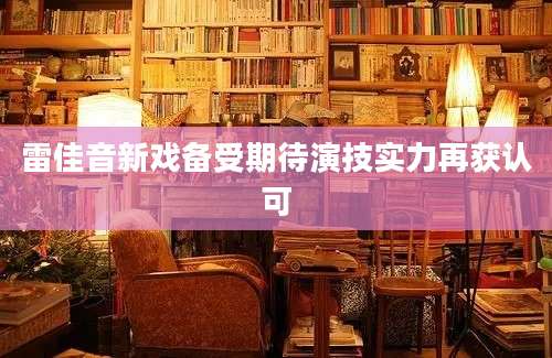 雷佳音新戏备受期待演技实力再获认可