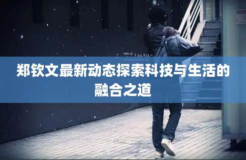 郑钦文最新动态探索科技与生活的融合之道