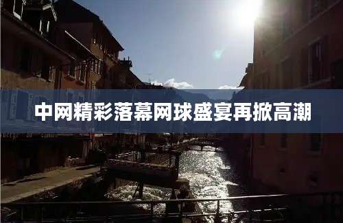 中网精彩落幕网球盛宴再掀高潮