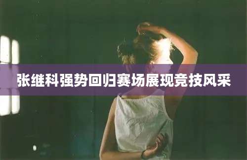 张继科强势回归赛场展现竞技风采