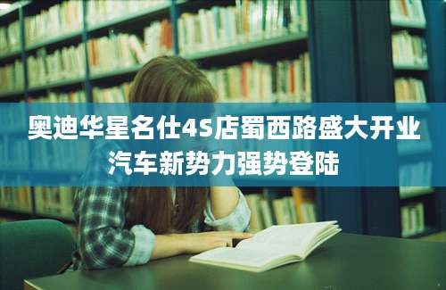 奥迪华星名仕4S店蜀西路盛大开业汽车新势力强势登陆