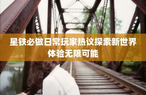 星铁必做日常玩家热议探索新世界体验无限可能