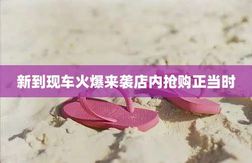新到现车火爆来袭店内抢购正当时