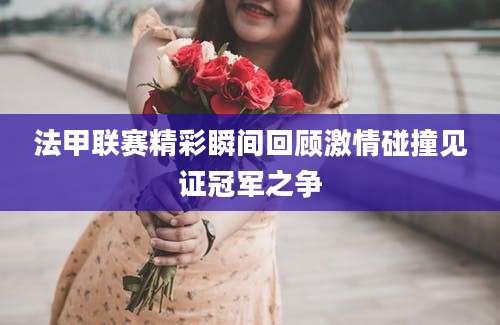 法甲联赛精彩瞬间回顾激情碰撞见证冠军之争
