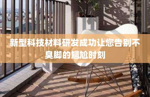 新型科技材料研发成功让您告别不臭脚的尴尬时刻