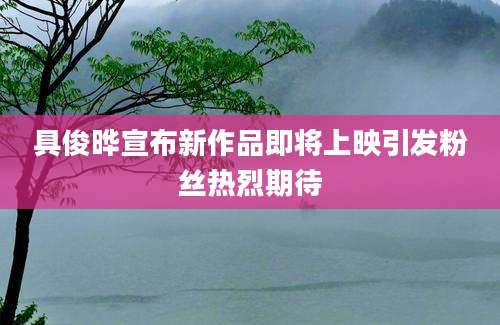 具俊晔宣布新作品即将上映引发粉丝热烈期待