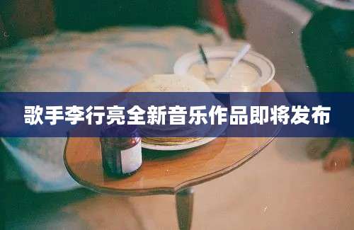 歌手李行亮全新音乐作品即将发布