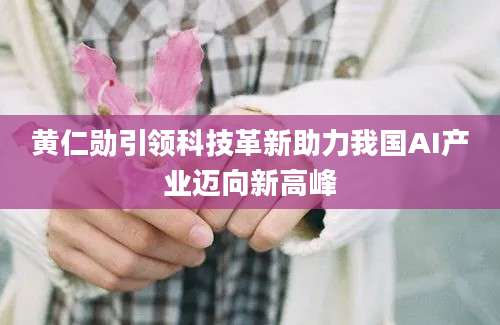 黄仁勋引领科技革新助力我国AI产业迈向新高峰