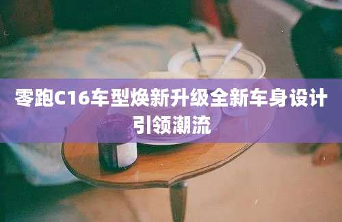 零跑C16车型焕新升级全新车身设计引领潮流