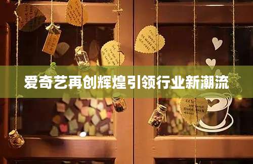 爱奇艺再创辉煌引领行业新潮流