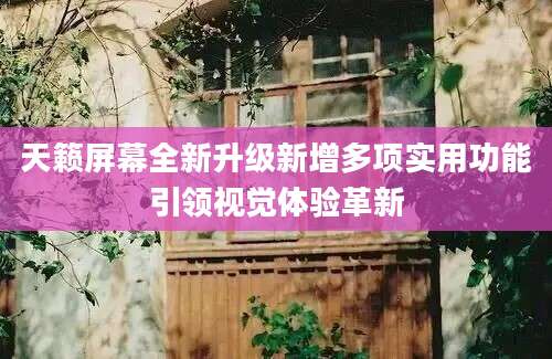 天籁屏幕全新升级新增多项实用功能引领视觉体验革新