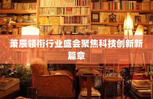 萧辰领衔行业盛会聚焦科技创新新篇章