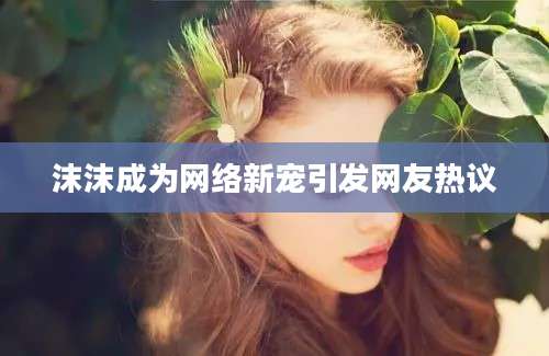 沫沫成为网络新宠引发网友热议