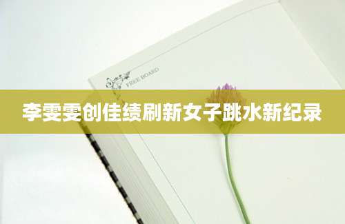 李雯雯创佳绩刷新女子跳水新纪录