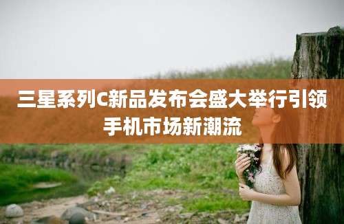 三星系列C新品发布会盛大举行引领手机市场新潮流