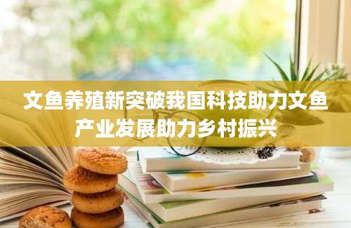文鱼养殖新突破我国科技助力文鱼产业发展助力乡村振兴