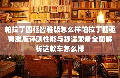 帕拉丁四驱智雅版怎么样帕拉丁四驱智雅版评测性能与舒适兼备全面解析这款车怎么样