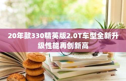 20年款330精英版2.0T车型全新升级性能再创新高