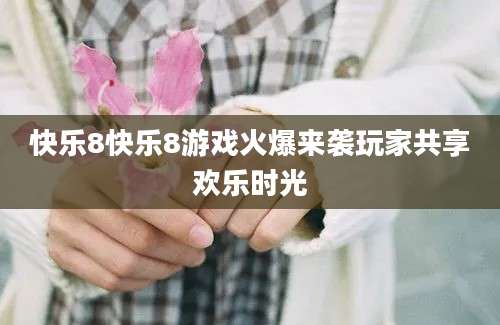 快乐8快乐8游戏火爆来袭玩家共享欢乐时光