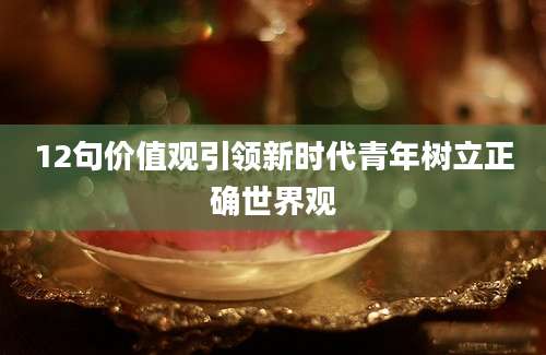 12句价值观引领新时代青年树立正确世界观