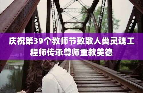 庆祝第39个教师节致敬人类灵魂工程师传承尊师重教美德