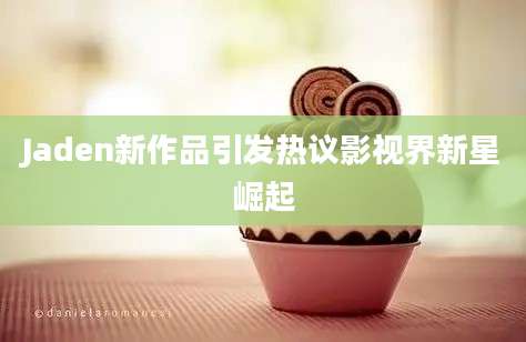 Jaden新作品引发热议影视界新星崛起