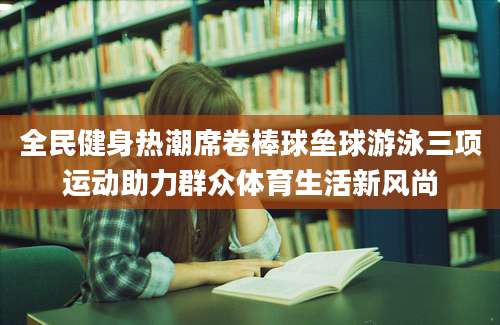 全民健身热潮席卷棒球垒球游泳三项运动助力群众体育生活新风尚