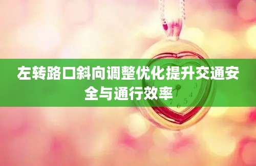 左转路口斜向调整优化提升交通安全与通行效率
