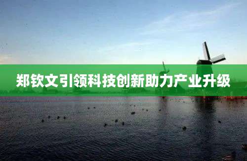 郑钦文引领科技创新助力产业升级