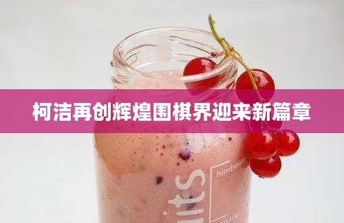 柯洁再创辉煌围棋界迎来新篇章