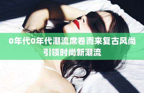 0年代0年代潮流席卷而来复古风尚引领时尚新潮流