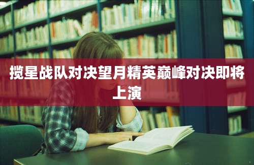 揽星战队对决望月精英巅峰对决即将上演
