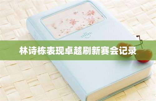 林诗栋表现卓越刷新赛会记录