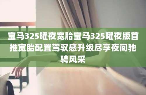 宝马325曜夜宽胎宝马325曜夜版首推宽胎配置驾驭感升级尽享夜间驰骋风采