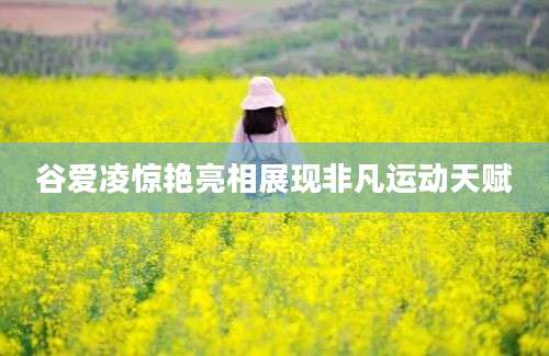 谷爱凌惊艳亮相展现非凡运动天赋