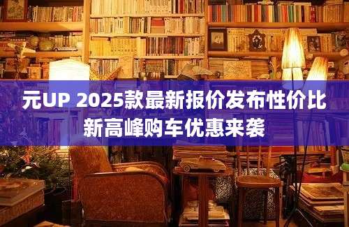 元UP 2025款最新报价发布性价比新高峰购车优惠来袭