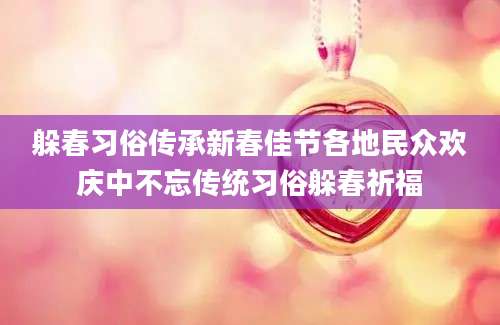 躲春习俗传承新春佳节各地民众欢庆中不忘传统习俗躲春祈福