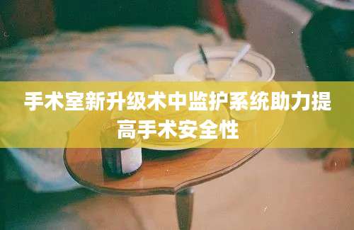 手术室新升级术中监护系统助力提高手术安全性