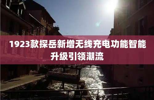 1923款探岳新增无线充电功能智能升级引领潮流