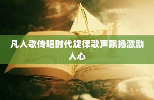 凡人歌传唱时代旋律歌声飘扬激励人心