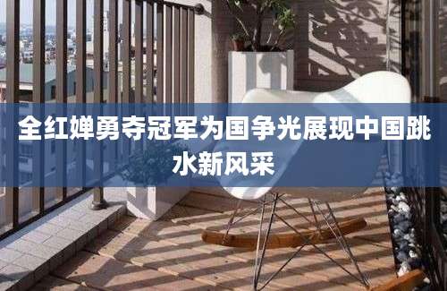 全红婵勇夺冠军为国争光展现中国跳水新风采